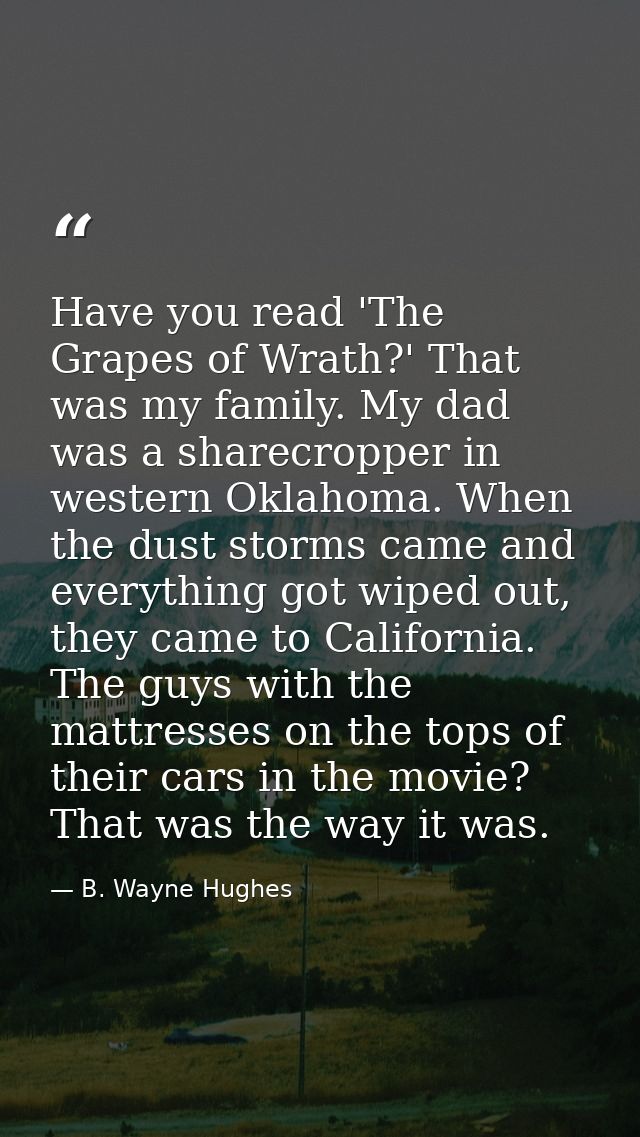 Have you read 'The Grapes of Wrath?' That was my family. My dad was a sharecropper in western Oklahoma. When the dust st — B. Wayne Hughes
