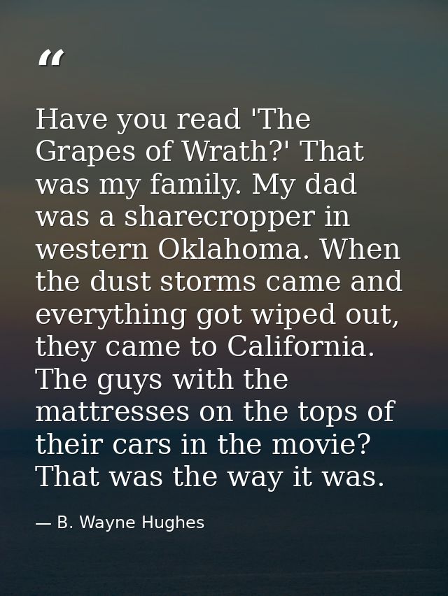 Have you read 'The Grapes of Wrath?' That was my family. My dad was a sharecropper in western Oklahoma. When the dust st — B. Wayne Hughes