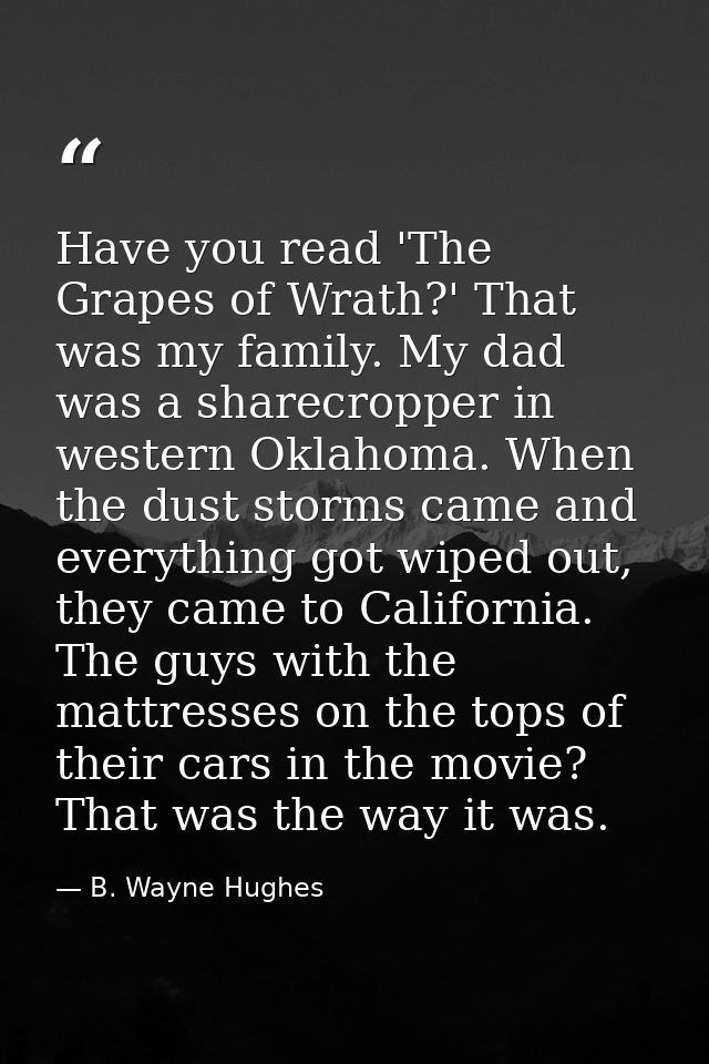 Have you read 'The Grapes of Wrath?' That was my family. My dad was a sharecropper in western Oklahoma. When the dust st — B. Wayne Hughes