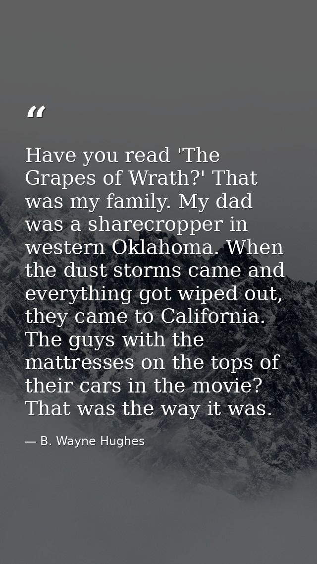 Have you read 'The Grapes of Wrath?' That was my family. My dad was a sharecropper in western Oklahoma. When the dust st — B. Wayne Hughes