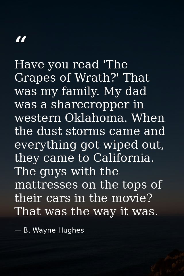 Have you read 'The Grapes of Wrath?' That was my family. My dad was a sharecropper in western Oklahoma. When the dust st — B. Wayne Hughes
