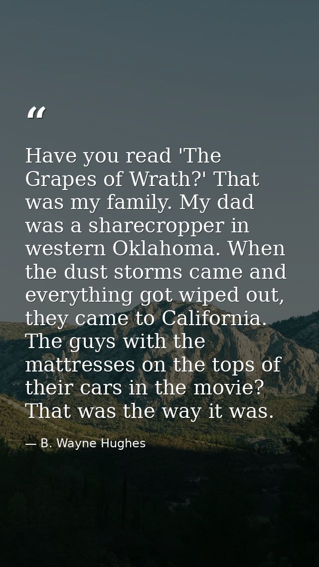 Have you read 'The Grapes of Wrath?' That was my family. My dad was a sharecropper in western Oklahoma. When the dust st — B. Wayne Hughes