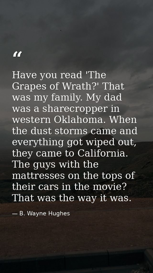 Have you read 'The Grapes of Wrath?' That was my family. My dad was a sharecropper in western Oklahoma. When the dust st — B. Wayne Hughes