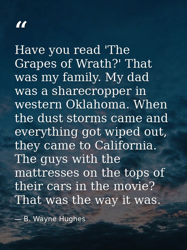 Have you read 'The Grapes of Wrath?' That was my family. My dad was a sharecropper in western Oklahoma. When the dust st — B. Wayne Hughes