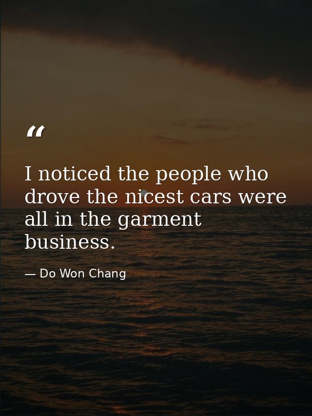 I noticed the people who drove the nicest cars were all in the garment business. — Do Won Chang