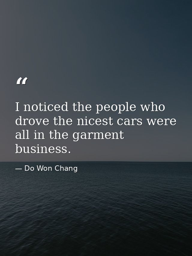 I noticed the people who drove the nicest cars were all in the garment business. — Do Won Chang