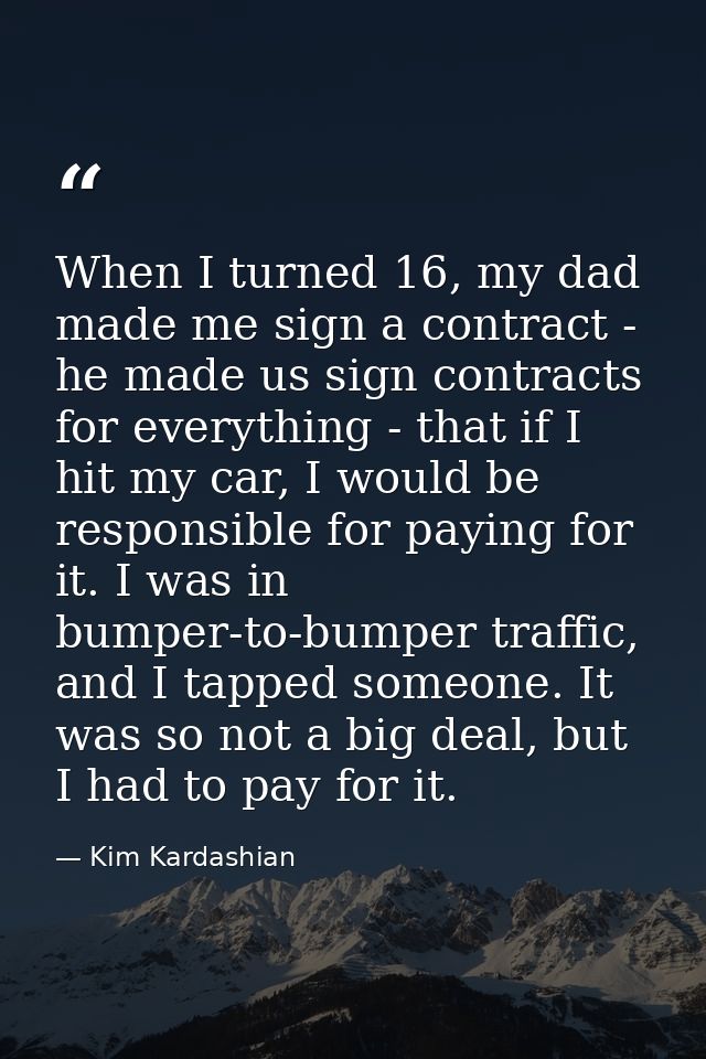 When I turned 16, my dad made me sign a contract - he made us sign contracts for everything - that if I hit my car, I wo — Kim Kardashian