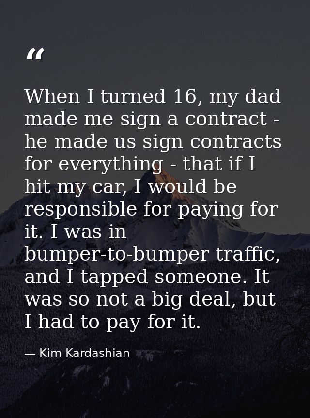 When I turned 16, my dad made me sign a contract - he made us sign contracts for everything - that if I hit my car, I wo — Kim Kardashian