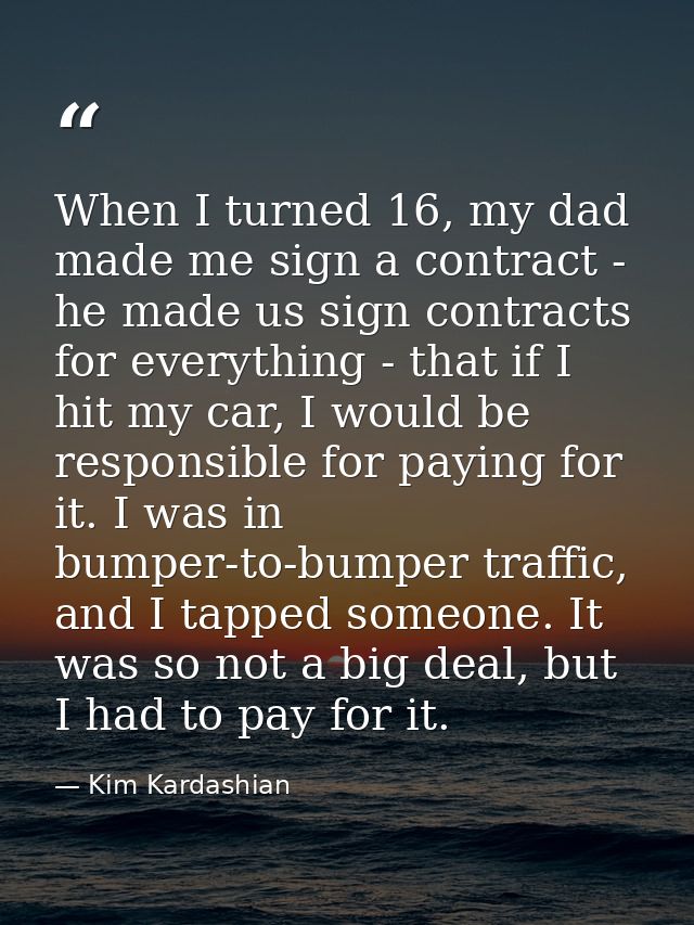 When I turned 16, my dad made me sign a contract - he made us sign contracts for everything - that if I hit my car, I wo — Kim Kardashian