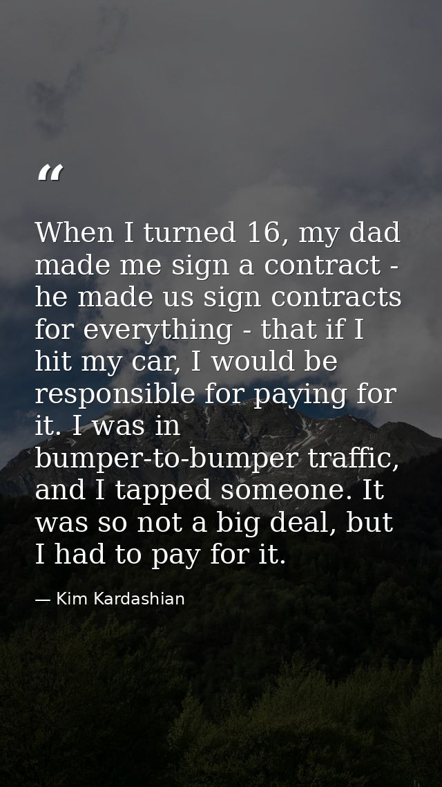 When I turned 16, my dad made me sign a contract - he made us sign contracts for everything - that if I hit my car, I wo — Kim Kardashian