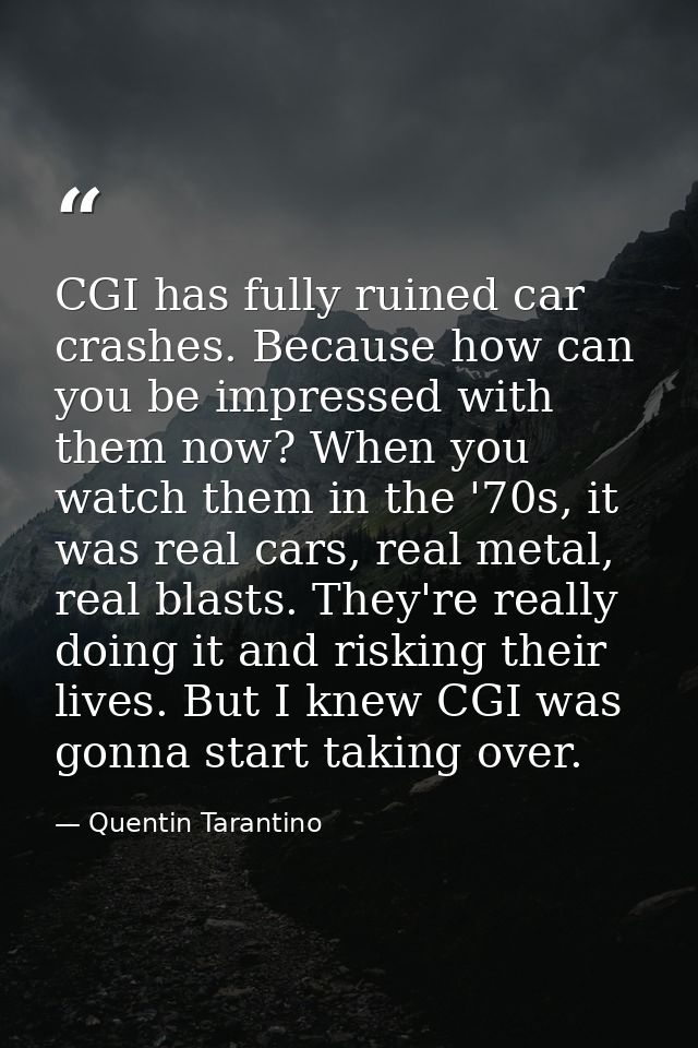 CGI has fully ruined car crashes. Because how can you be impressed with them now? When you watch them in the '70s, it wa — Quentin Tarantino