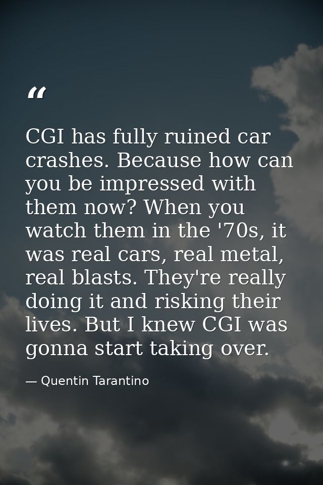 CGI has fully ruined car crashes. Because how can you be impressed with them now? When you watch them in the '70s, it wa — Quentin Tarantino
