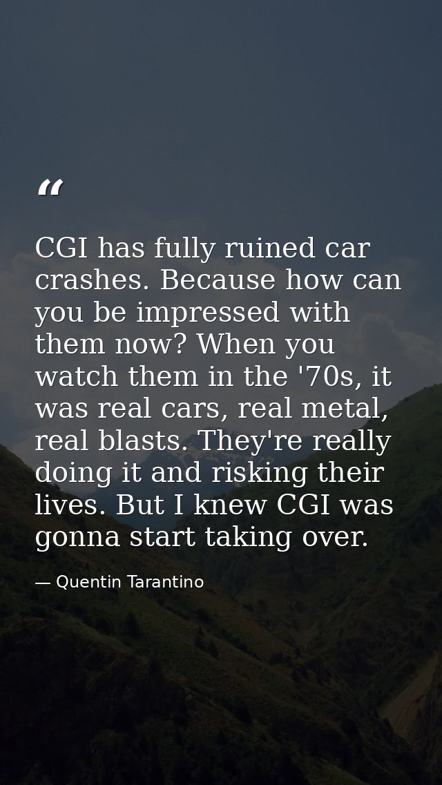 CGI has fully ruined car crashes. Because how can you be impressed with them now? When you watch them in the '70s, it wa — Quentin Tarantino