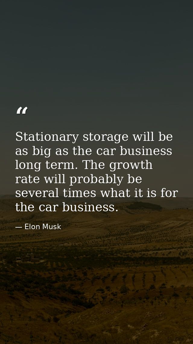 Stationary storage will be as big as the car business long term. The growth rate will probably be several times what it  — Elon Musk