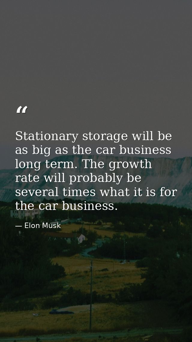 Stationary storage will be as big as the car business long term. The growth rate will probably be several times what it  — Elon Musk