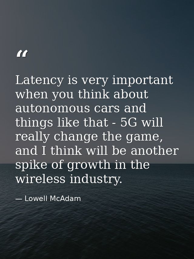 Latency is very important when you think about autonomous cars and things like that - 5G will really change the game, an — Lowell McAdam