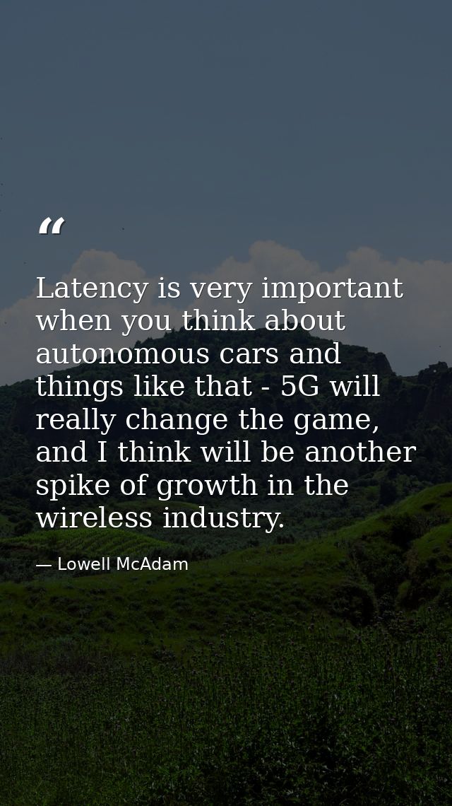 Latency is very important when you think about autonomous cars and things like that - 5G will really change the game, an — Lowell McAdam