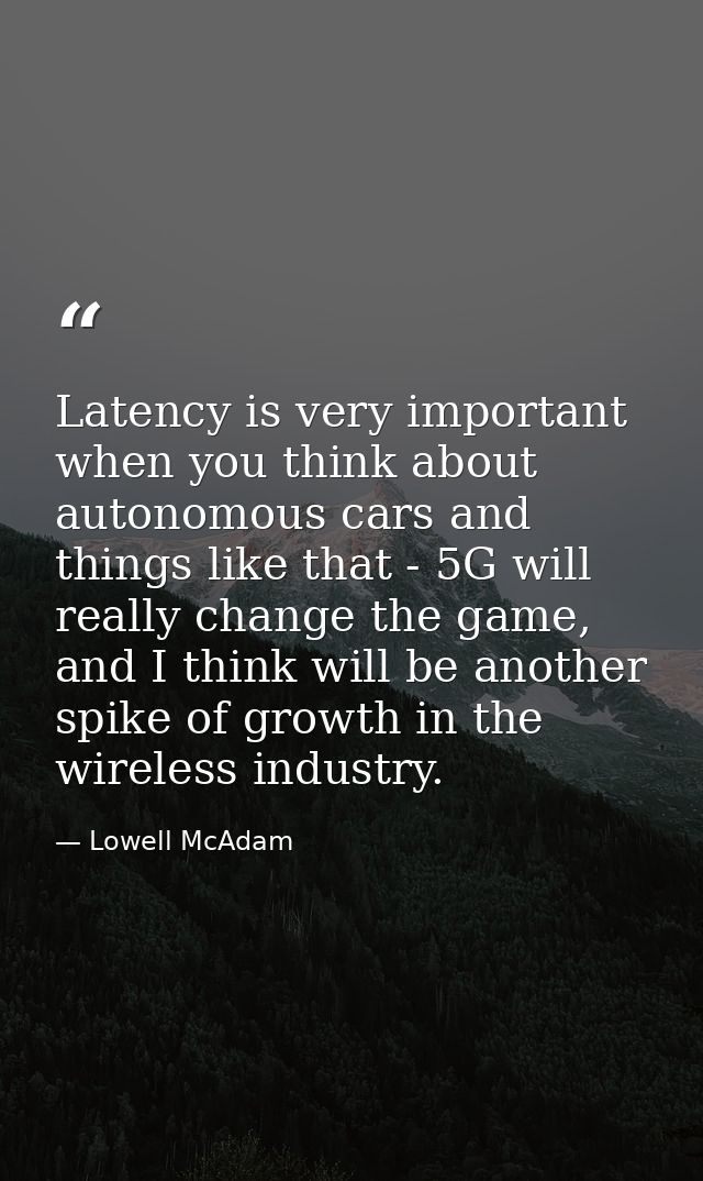 Latency is very important when you think about autonomous cars and things like that - 5G will really change the game, an — Lowell McAdam