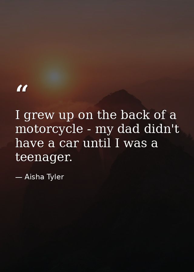 I grew up on the back of a motorcycle - my dad didn't have a car until I was a teenager. — Aisha Tyler