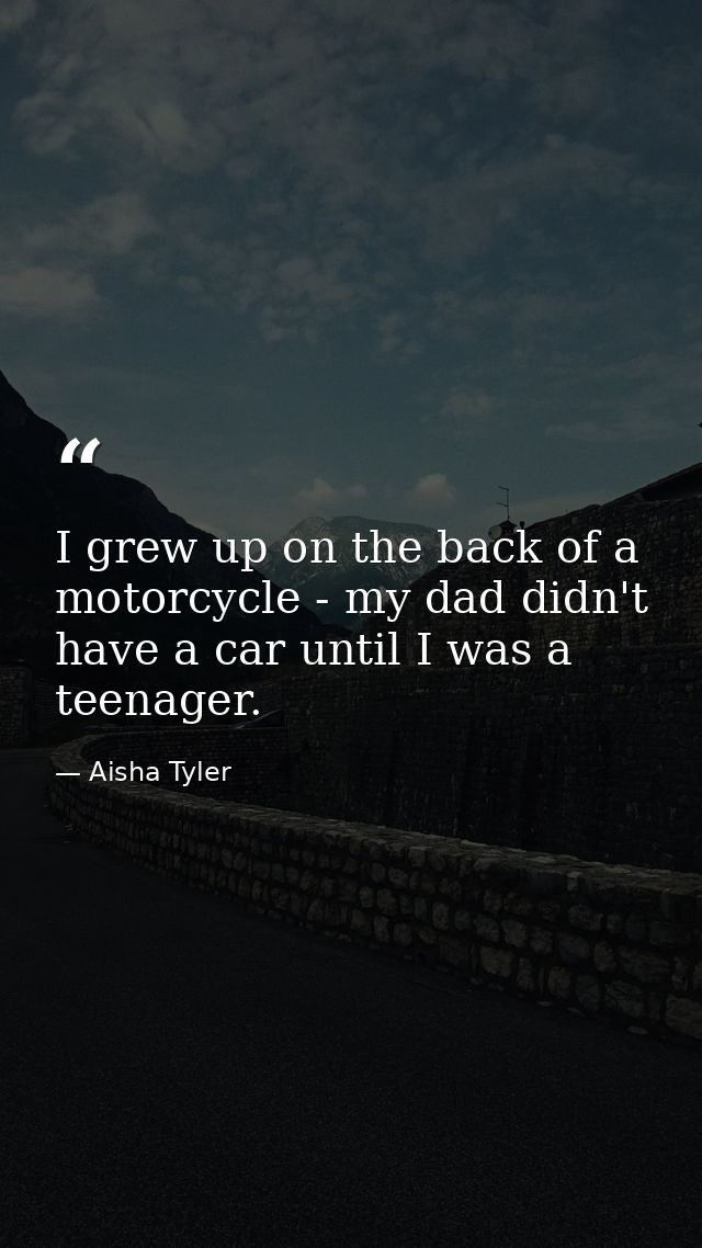 I grew up on the back of a motorcycle - my dad didn't have a car until I was a teenager. — Aisha Tyler
