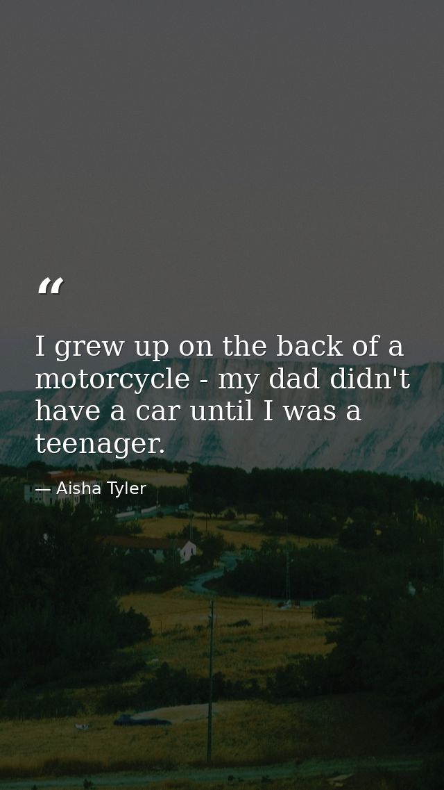 I grew up on the back of a motorcycle - my dad didn't have a car until I was a teenager. — Aisha Tyler