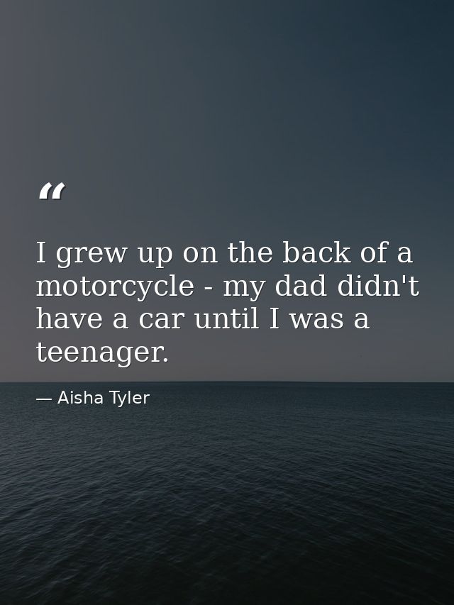 I grew up on the back of a motorcycle - my dad didn't have a car until I was a teenager. — Aisha Tyler