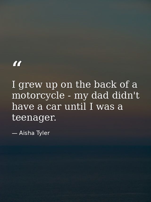 I grew up on the back of a motorcycle - my dad didn't have a car until I was a teenager. — Aisha Tyler