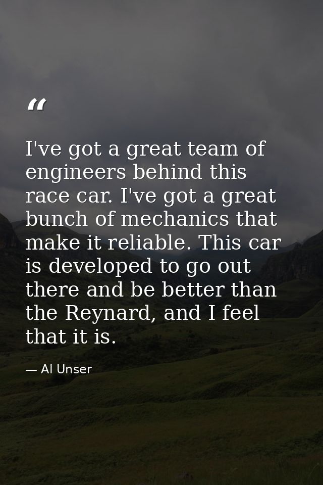 I've got a great team of engineers behind this race car. I've got a great bunch of mechanics that make it reliable. This — Al Unser