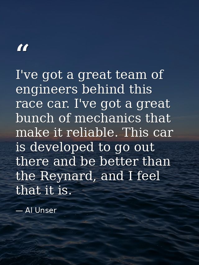 I've got a great team of engineers behind this race car. I've got a great bunch of mechanics that make it reliable. This — Al Unser