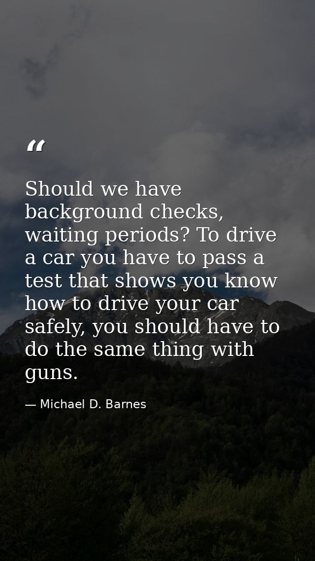 Should we have background checks, waiting periods? To drive a car you have to pass a test that shows you know how to dri — Michael D. Barnes