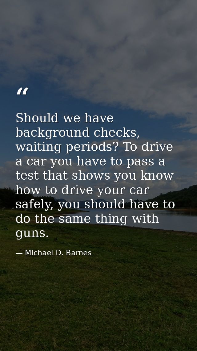 Should we have background checks, waiting periods? To drive a car you have to pass a test that shows you know how to dri — Michael D. Barnes