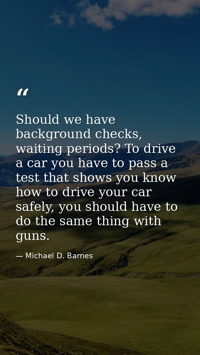 Should we have background checks, waiting periods? To drive a car you have to pass a test that shows you know how to dri — Michael D. Barnes