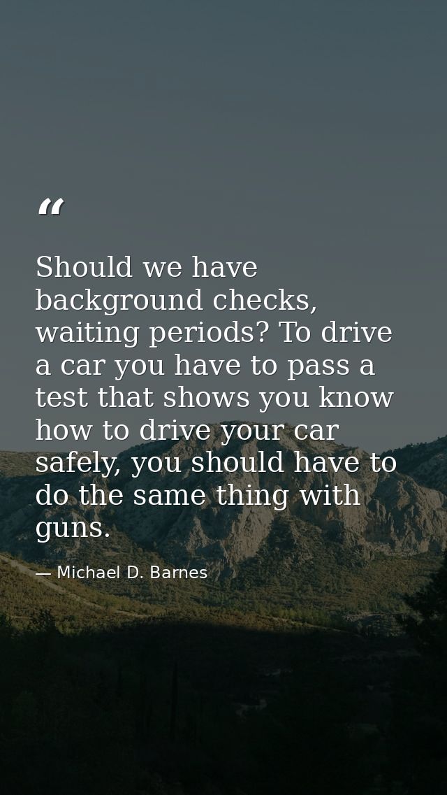 Should we have background checks, waiting periods? To drive a car you have to pass a test that shows you know how to dri — Michael D. Barnes