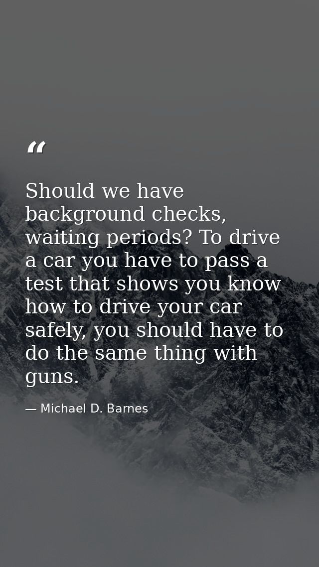 Should we have background checks, waiting periods? To drive a car you have to pass a test that shows you know how to dri — Michael D. Barnes