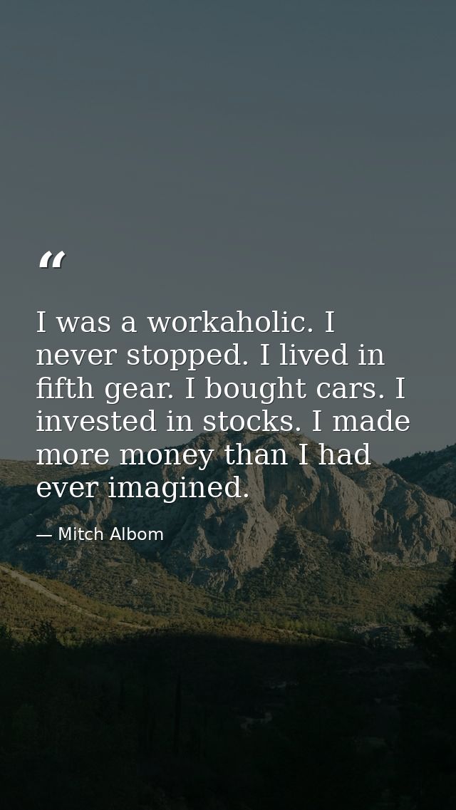 I was a workaholic. I never stopped. I lived in fifth gear. I bought cars. I invested in stocks. I made more money than  — Mitch Albom
