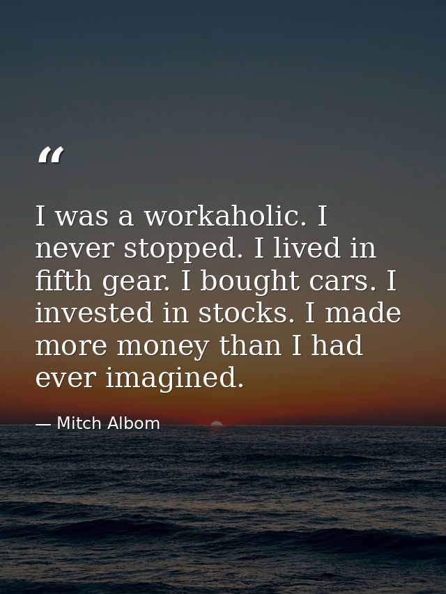 I was a workaholic. I never stopped. I lived in fifth gear. I bought cars. I invested in stocks. I made more money than  — Mitch Albom