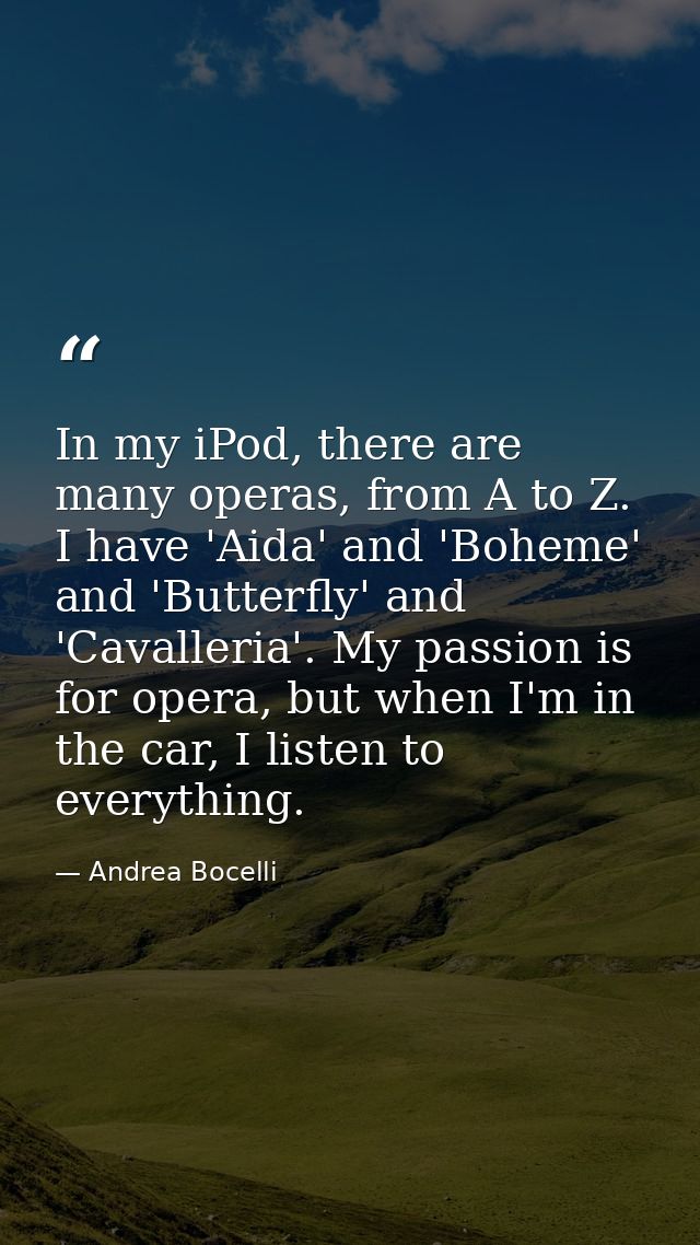In my iPod, there are many operas, from A to Z. I have 'Aida' and 'Boheme' and 'Butterfly' and 'Cavalleria'. My passion  — Andrea Bocelli