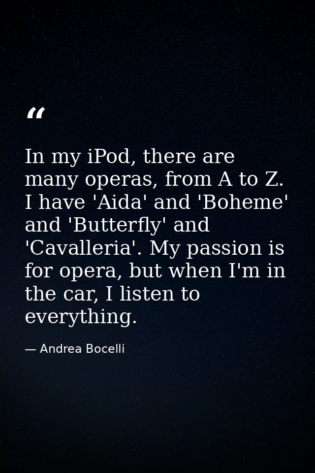 In my iPod, there are many operas, from A to Z. I have 'Aida' and 'Boheme' and 'Butterfly' and 'Cavalleria'. My passion  — Andrea Bocelli