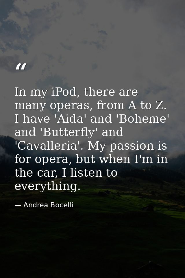 In my iPod, there are many operas, from A to Z. I have 'Aida' and 'Boheme' and 'Butterfly' and 'Cavalleria'. My passion  — Andrea Bocelli