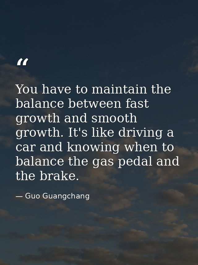 You have to maintain the balance between fast growth and smooth growth. It's like driving a car and knowing when to bala — Guo Guangchang