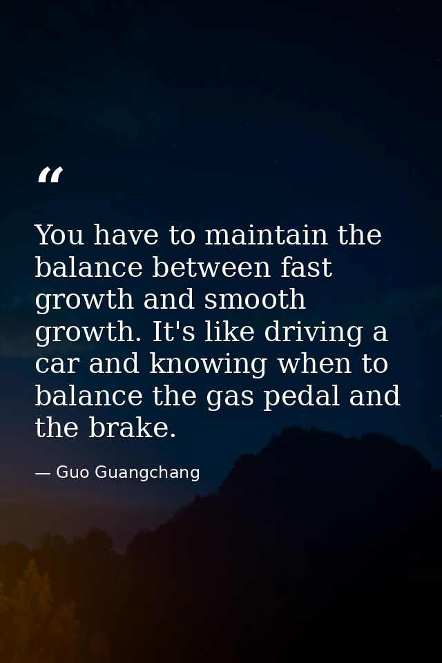 You have to maintain the balance between fast growth and smooth growth. It's like driving a car and knowing when to bala — Guo Guangchang