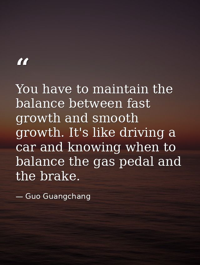 You have to maintain the balance between fast growth and smooth growth. It's like driving a car and knowing when to bala — Guo Guangchang