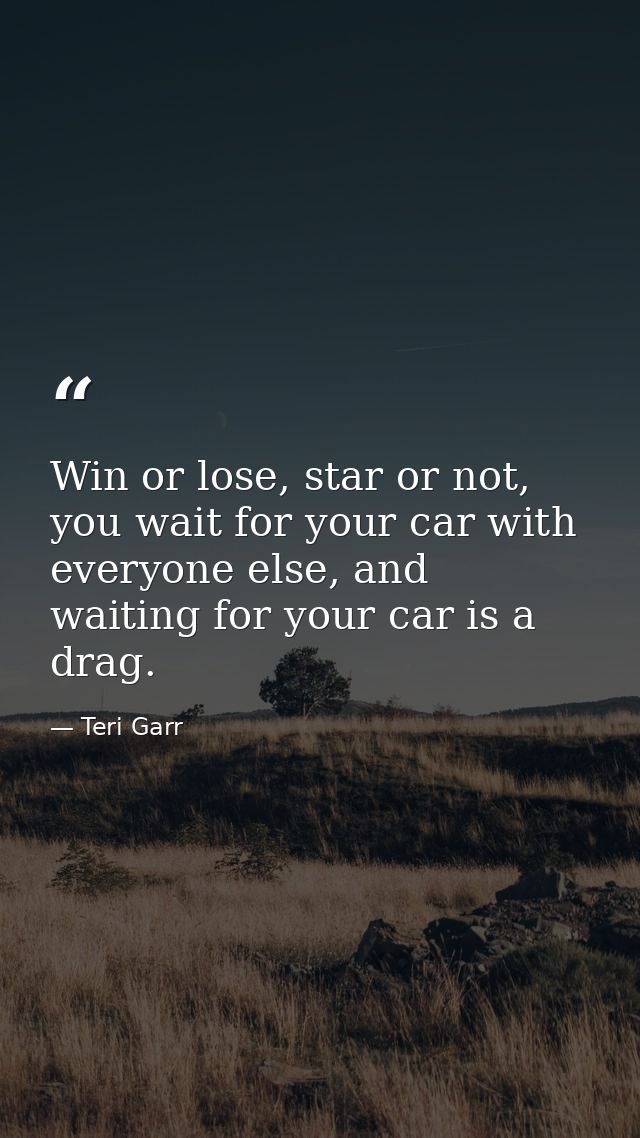 Win or lose, star or not, you wait for your car with everyone else, and waiting for your car is a drag. — Teri Garr