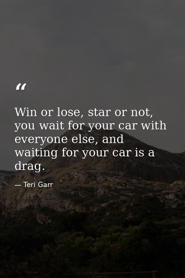 Win or lose, star or not, you wait for your car with everyone else, and waiting for your car is a drag. — Teri Garr