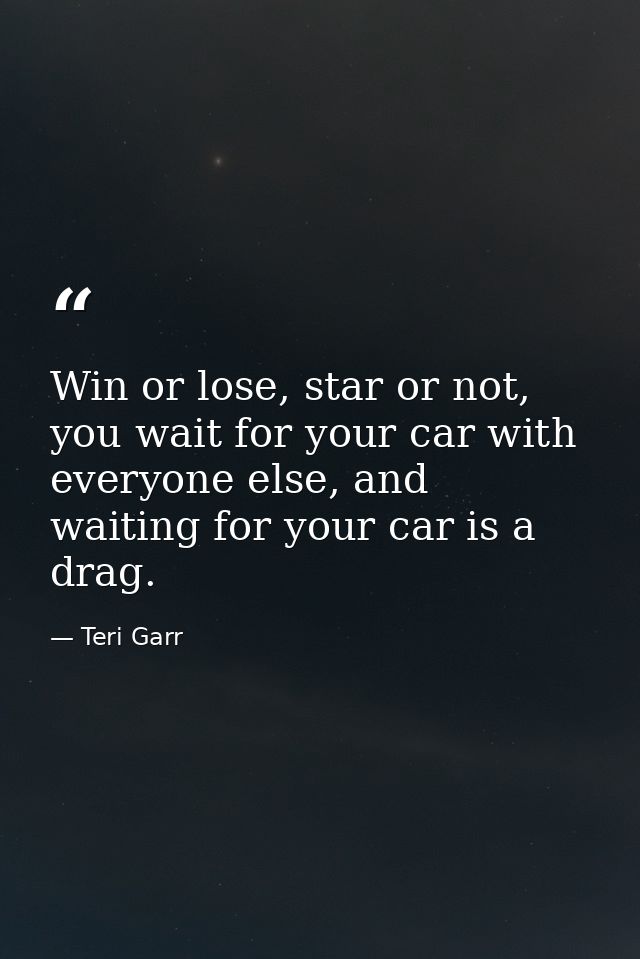 Win or lose, star or not, you wait for your car with everyone else, and waiting for your car is a drag. — Teri Garr