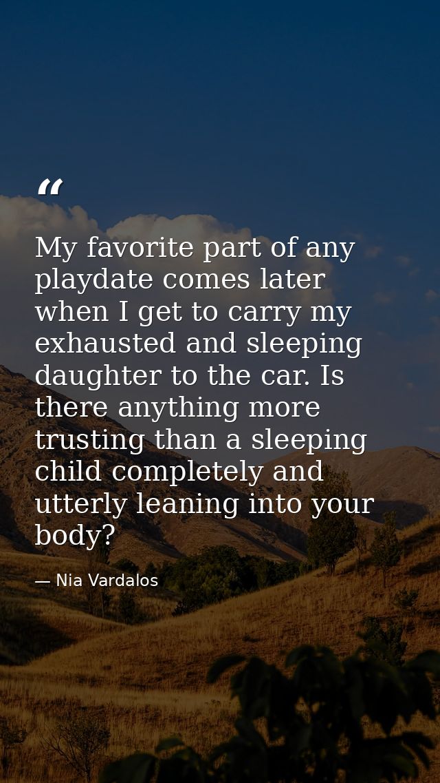 My favorite part of any playdate comes later when I get to carry my exhausted and sleeping daughter to the car. Is there — Nia Vardalos