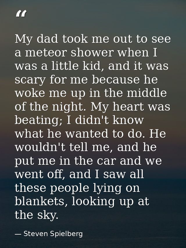 My dad took me out to see a meteor shower when I was a little kid, and it was scary for me because he woke me up in the  — Steven Spielberg