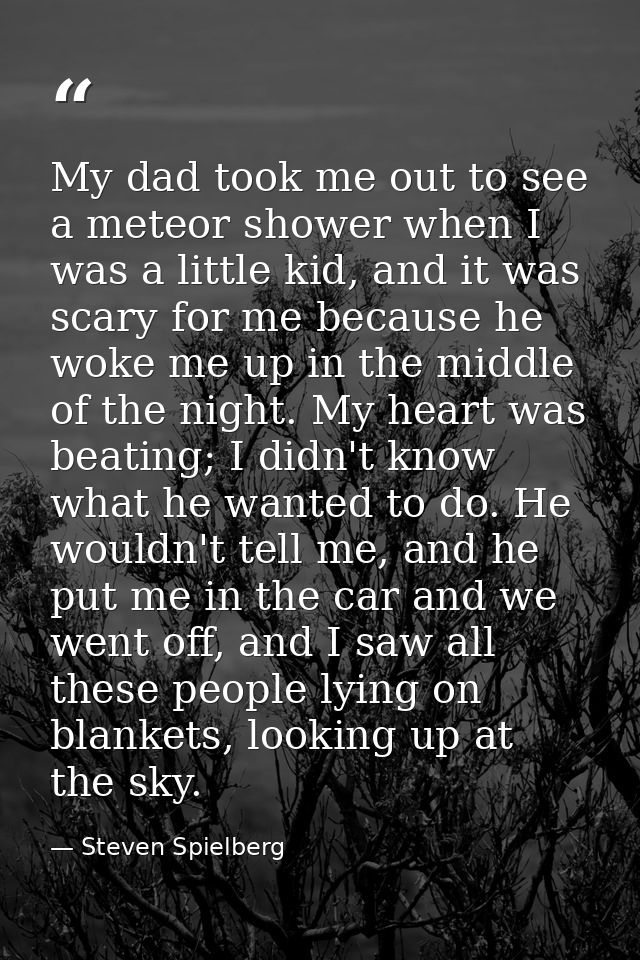 My dad took me out to see a meteor shower when I was a little kid, and it was scary for me because he woke me up in the  — Steven Spielberg