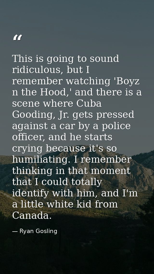 This is going to sound ridiculous, but I remember watching 'Boyz n the Hood,' and there is a scene where Cuba Gooding, J — Ryan Gosling