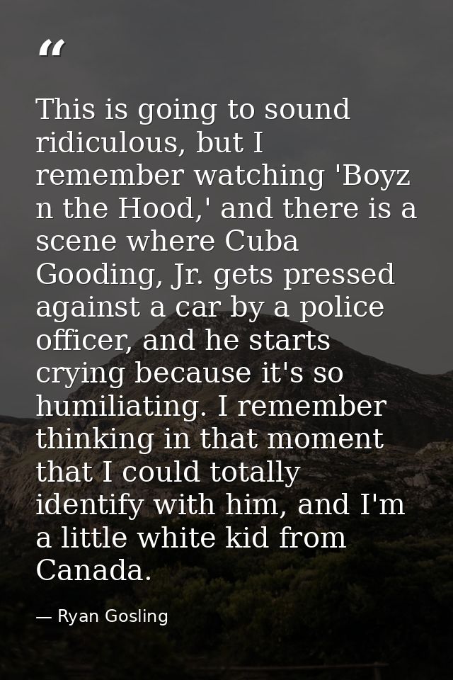 This is going to sound ridiculous, but I remember watching 'Boyz n the Hood,' and there is a scene where Cuba Gooding, J — Ryan Gosling